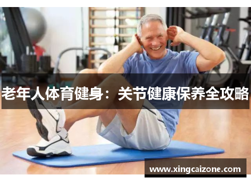 老年人体育健身:关节健康保养全攻略